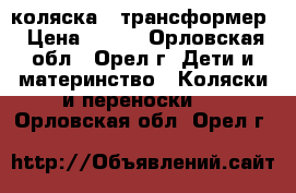 коляска - трансформер › Цена ­ 500 - Орловская обл., Орел г. Дети и материнство » Коляски и переноски   . Орловская обл.,Орел г.